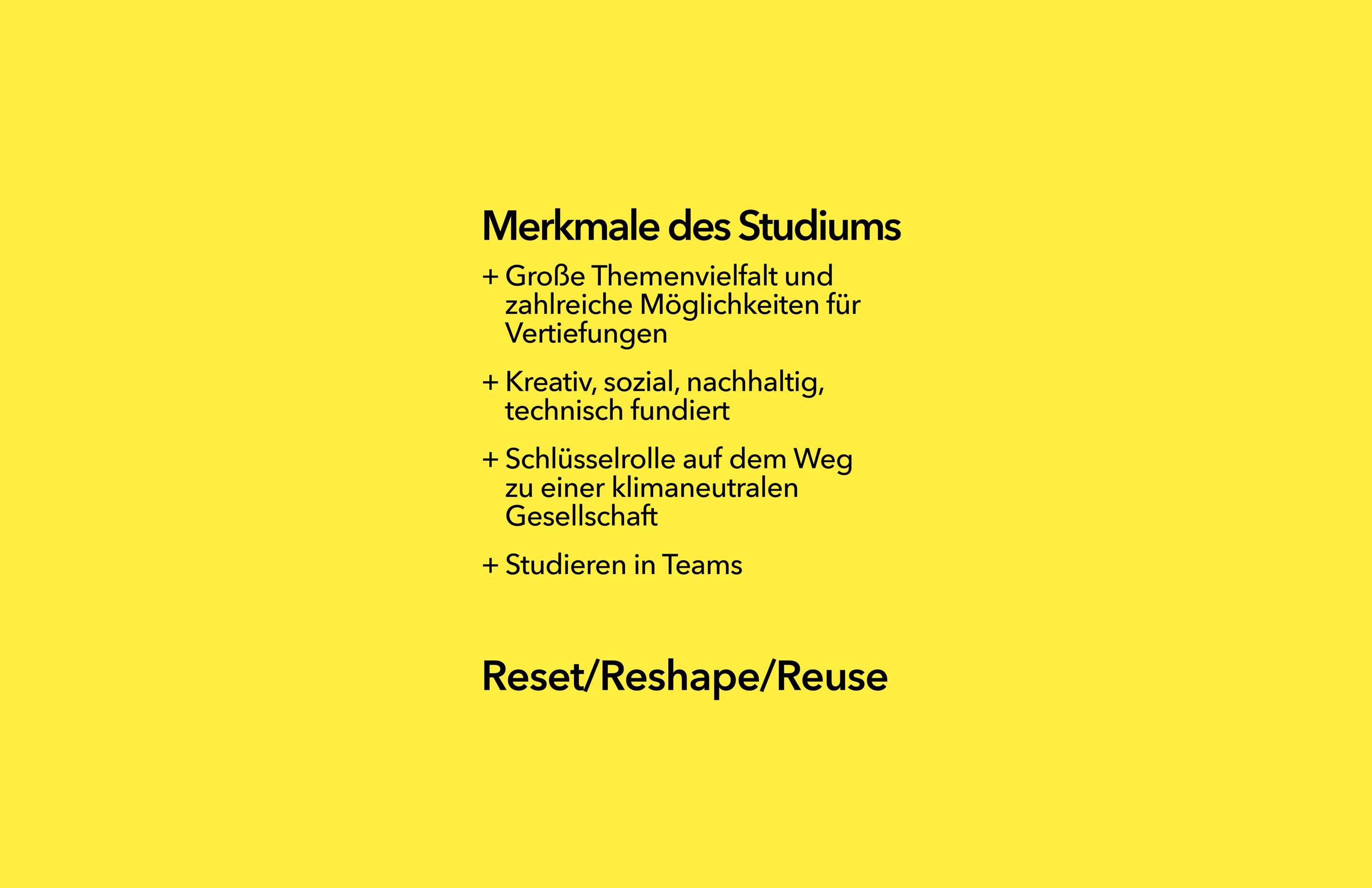 Wichtige Merkmale des Architekturstudiums sind:eine große Themenvielfalt und zahlreiche Möglichkeiten für Vertiefungen, das Studium ist kreativ, sozial, nachhaltig und technisch fundiert, das Bauwesen bildet eine Schlüsselrolle auf dem Weg zu einer klimaneutralen Gesellschaft, das Studieren in Teams ist möglich